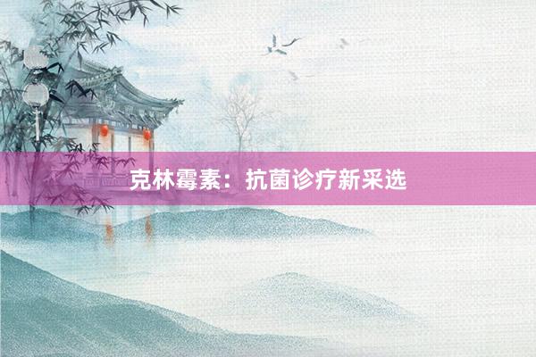 克林霉素:抗菌诊疗新采选