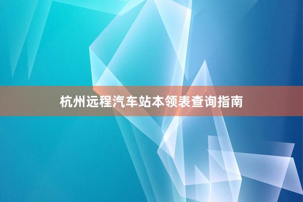 杭州远程汽车站本领表查询指南