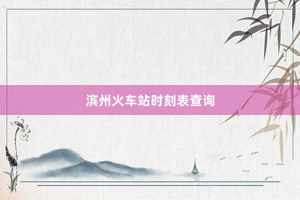 滨州火车站时刻表查询