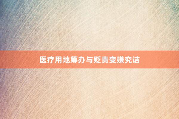 医疗用地筹办与贬责变嫌究诘