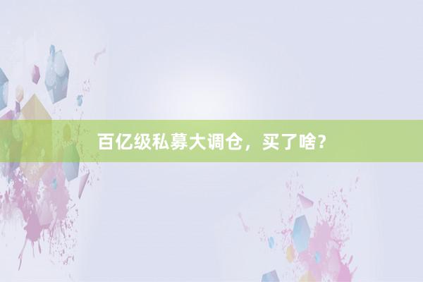 百亿级私募大调仓，买了啥？