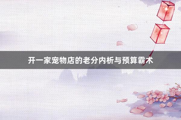 开一家宠物店的老分内析与预算霸术